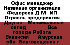 Офис-менеджер › Название организации ­ Федореев Д.М, ИП › Отрасль предприятия ­ Другое › Минимальный оклад ­ 25 000 - Все города Работа » Вакансии   . Амурская обл.,Благовещенск г.